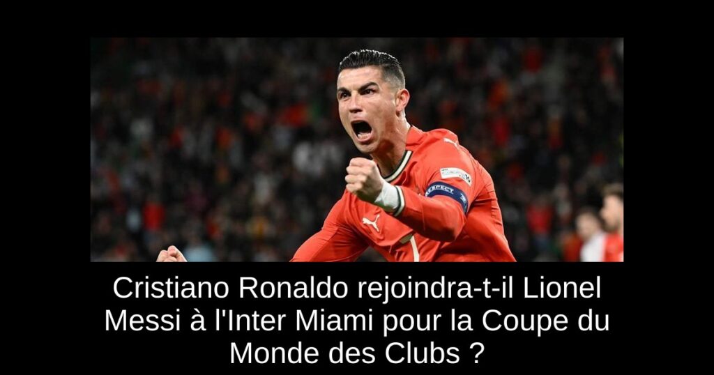Cristiano Ronaldo rejoindra-t-il Lionel Messi à l'Inter Miami pour la Coupe du Monde des Clubs ?
