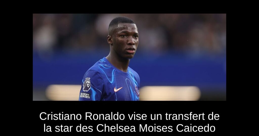 Cristiano Ronaldo vise un transfert de la star des Chelsea Moises Caicedo