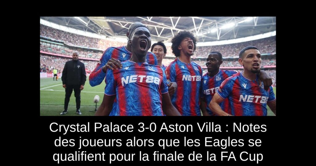Crystal Palace 3-0 Aston Villa : Notes des joueurs alors que les Eagles se qualifient pour la finale de la FA Cup