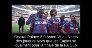 Crystal Palace 3-0 Aston Villa : Notes des joueurs alors que les Eagles se qualifient pour la finale de la FA Cup