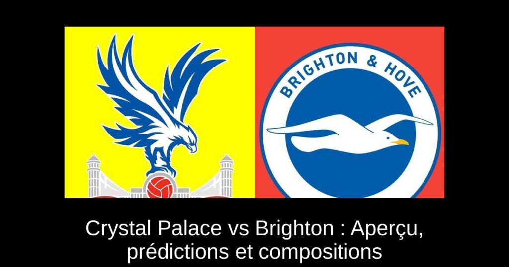 Crystal Palace vs Brighton : Aperçu, prédictions et compositions
