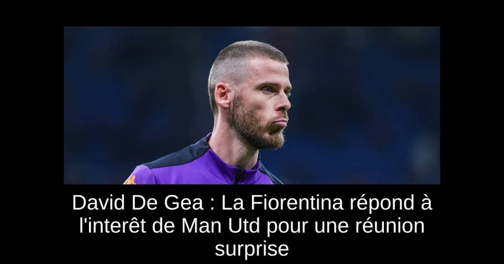 David De Gea : La Fiorentina répond à l'interêt de Man Utd pour une réunion surprise