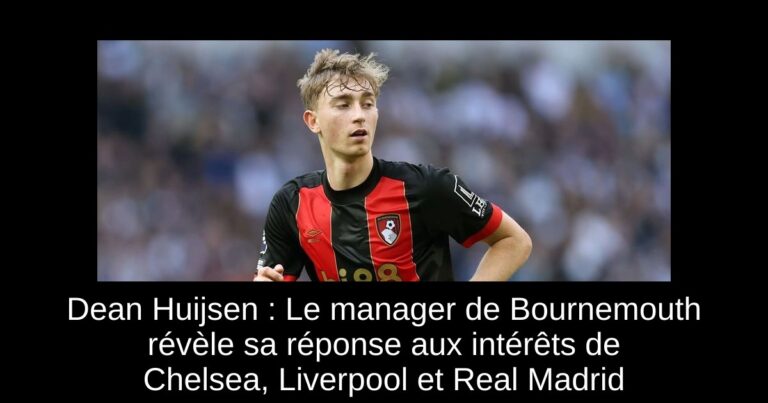 Dean Huijsen : Le manager de Bournemouth révèle sa réponse aux intérêts de Chelsea, Liverpool et Real Madrid