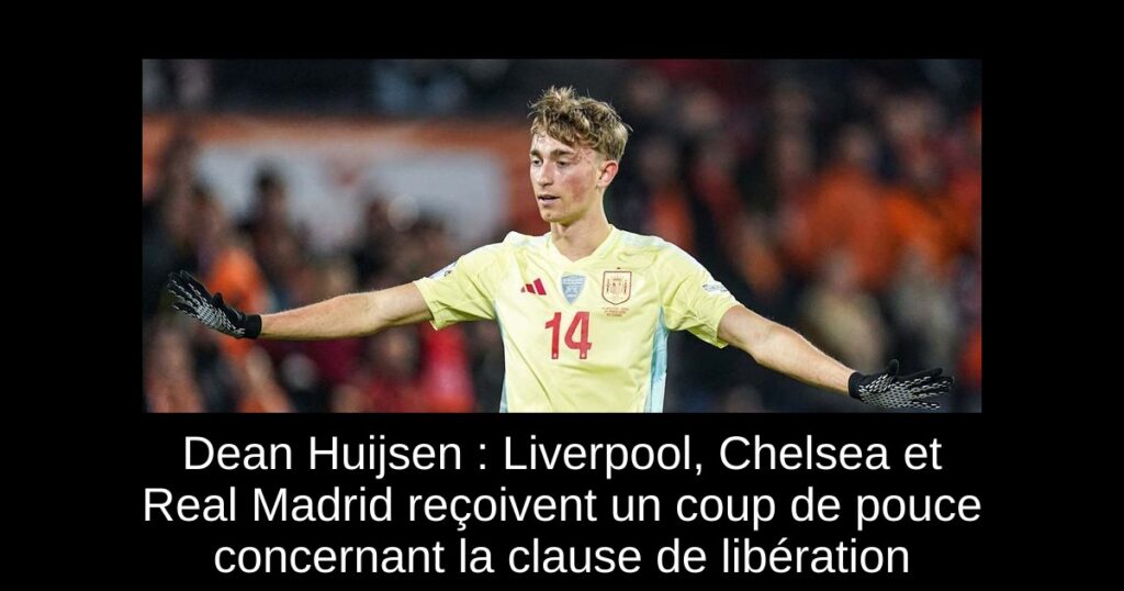 Dean Huijsen : Liverpool, Chelsea et Real Madrid reçoivent un coup de pouce concernant la clause de libération