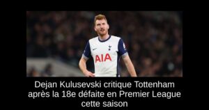Dejan Kulusevski critique Tottenham après la 18e défaite en Premier League cette saison