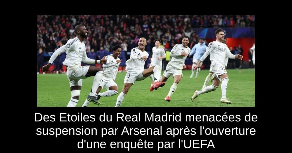 Des Etoiles du Real Madrid menacées de suspension par Arsenal après l'ouverture d'une enquête par l'UEFA