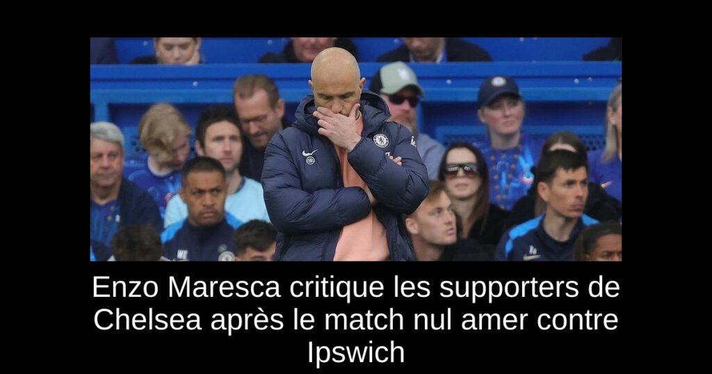 Enzo Maresca critique les supporters de Chelsea après le match nul amer contre Ipswich
