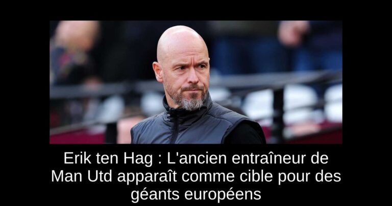 Erik ten Hag : L'ancien entraîneur de Man Utd apparaît comme cible pour des géants européens