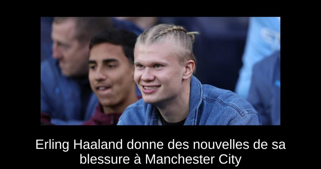 Erling Haaland donne des nouvelles de sa blessure à Manchester City