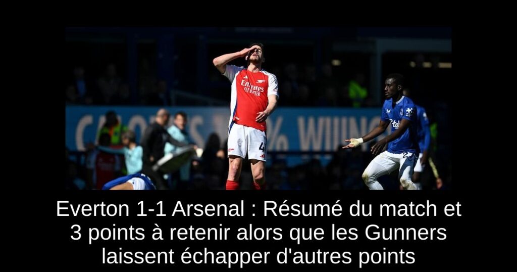 Everton 1-1 Arsenal : Résumé du match et 3 points à retenir alors que les Gunners laissent échapper d'autres points