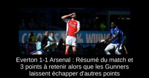 Everton 1-1 Arsenal : Résumé du match et 3 points à retenir alors que les Gunners laissent échapper d&rsquo;autres points