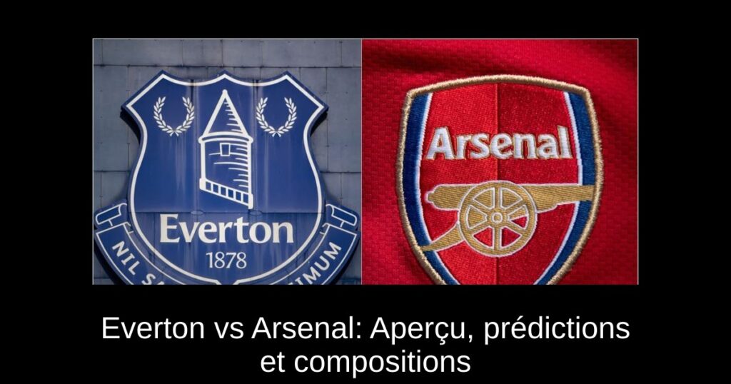 Everton vs Arsenal: Aperçu, prédictions et compositions