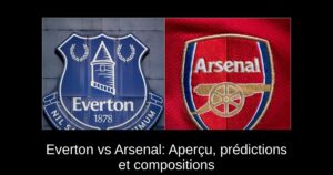 Everton vs Arsenal: Aperçu, prédictions et compositions