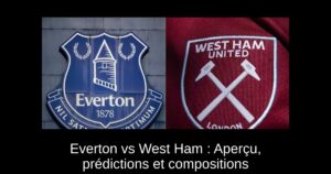 Everton vs West Ham : Aperçu, prédictions et compositions