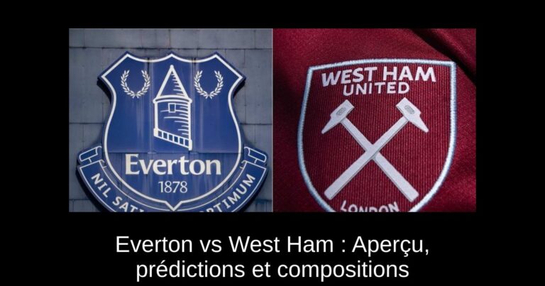 Everton vs West Ham : Aperçu, prédictions et compositions