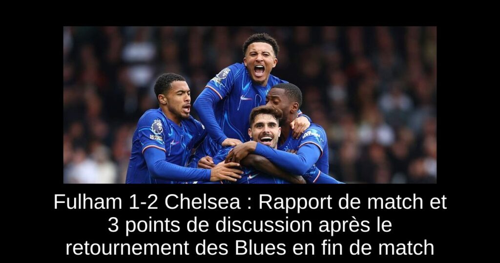 Fulham 1-2 Chelsea : Rapport de match et 3 points de discussion après le retournement des Blues en fin de match