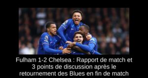 Fulham 1-2 Chelsea : Rapport de match et 3 points de discussion après le retournement des Blues en fin de match