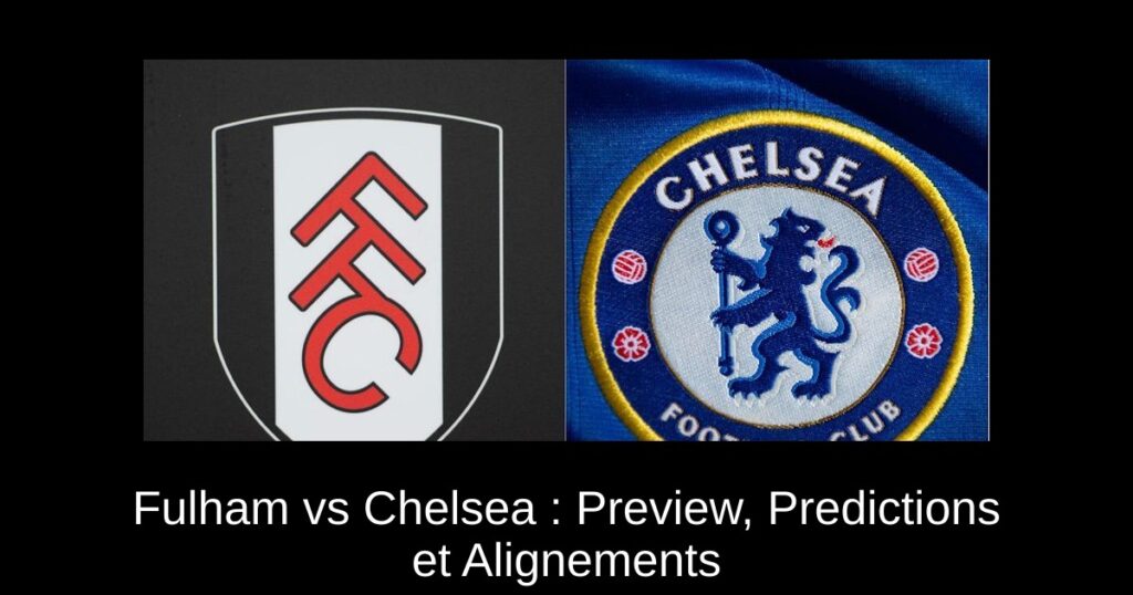 Fulham vs Chelsea : Preview, Predictions et Alignements