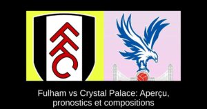 Fulham vs Crystal Palace: Aperçu, pronostics et compositions