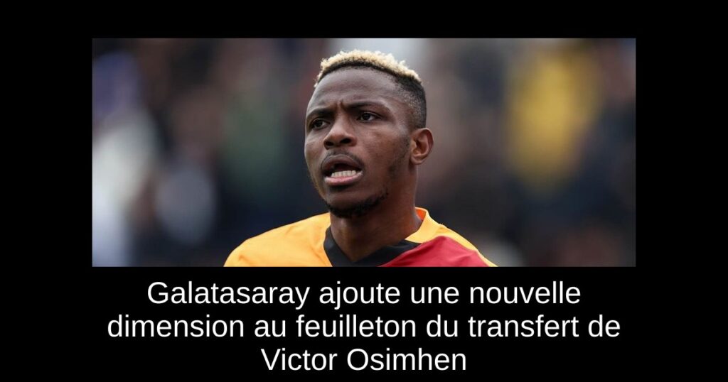 Galatasaray ajoute une nouvelle dimension au feuilleton du transfert de Victor Osimhen