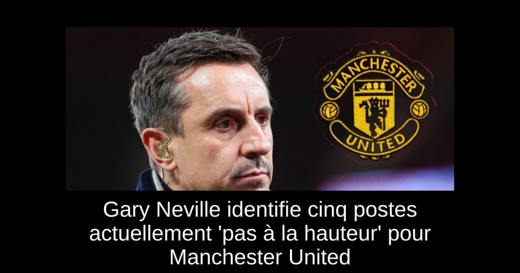 Gary Neville identifie cinq postes actuellement 'pas à la hauteur' pour Manchester United