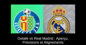 Getafe vs Real Madrid : Aperçu, Prévisions et Alignements