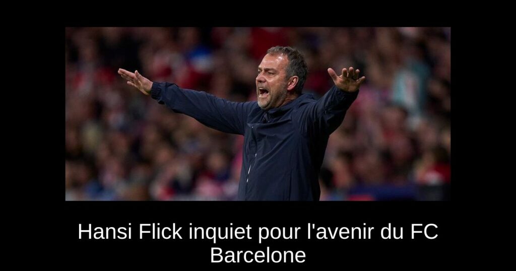 Hansi Flick inquiet pour l'avenir du FC Barcelone