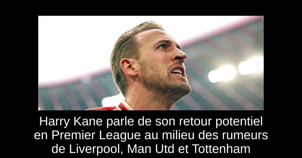 Harry Kane parle de son retour potentiel en Premier League au milieu des rumeurs de Liverpool, Man Utd et Tottenham