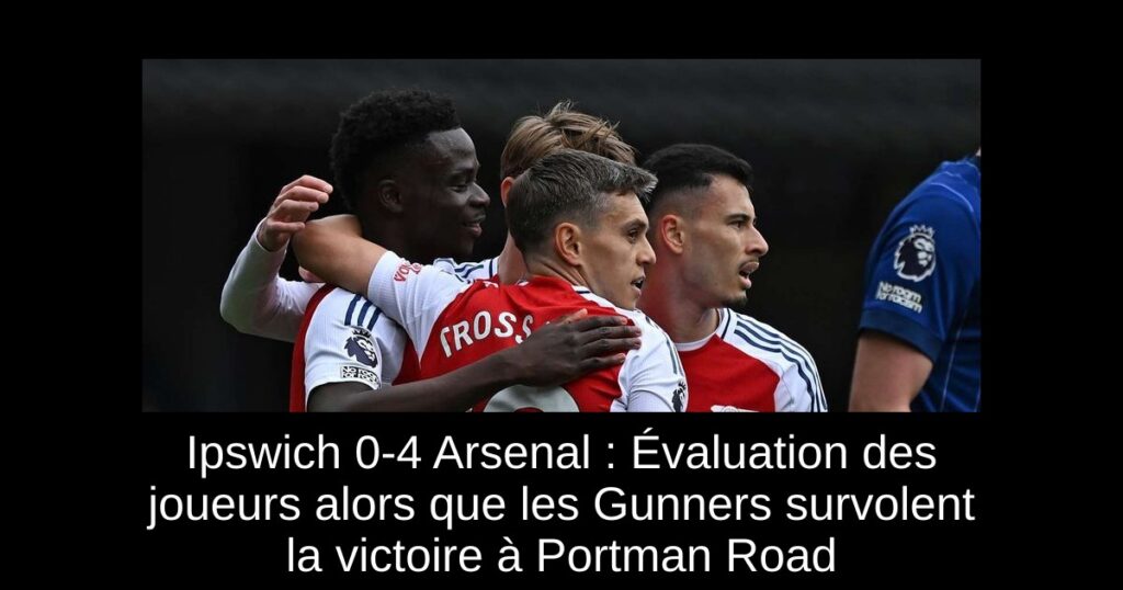 Ipswich 0-4 Arsenal : Évaluation des joueurs alors que les Gunners survolent la victoire à Portman Road