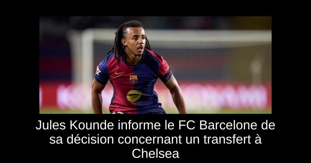 Jules Kounde informe le FC Barcelone de sa décision concernant un transfert à Chelsea