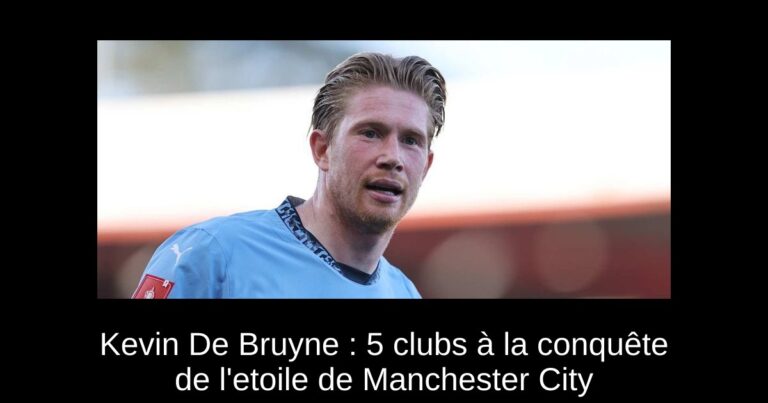 Kevin De Bruyne : 5 clubs à la conquête de l'etoile de Manchester City