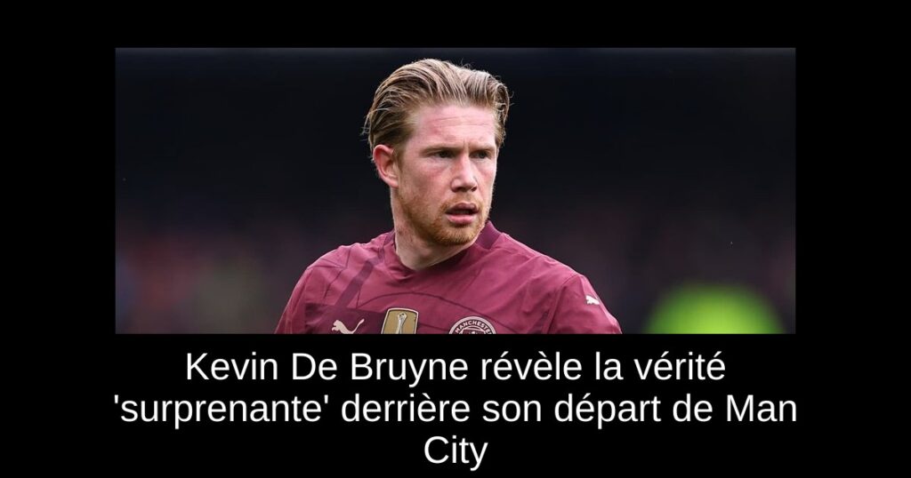 Kevin De Bruyne révèle la vérité 'surprenante' derrière son départ de Man City