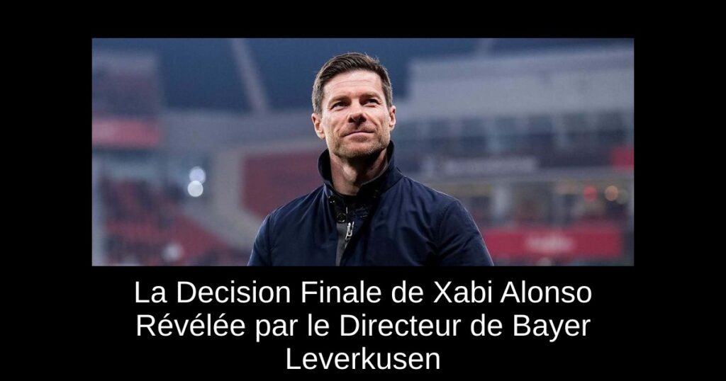 La Decision Finale de Xabi Alonso Révélée par le Directeur de Bayer Leverkusen