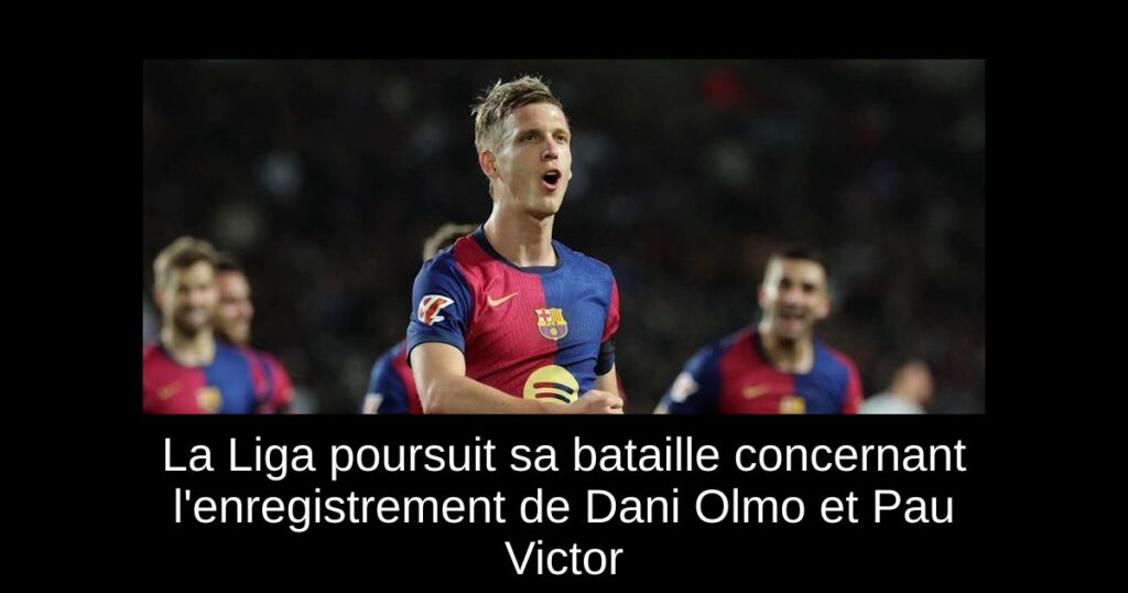 La Liga poursuit sa bataille concernant l'enregistrement de Dani Olmo et Pau Victor