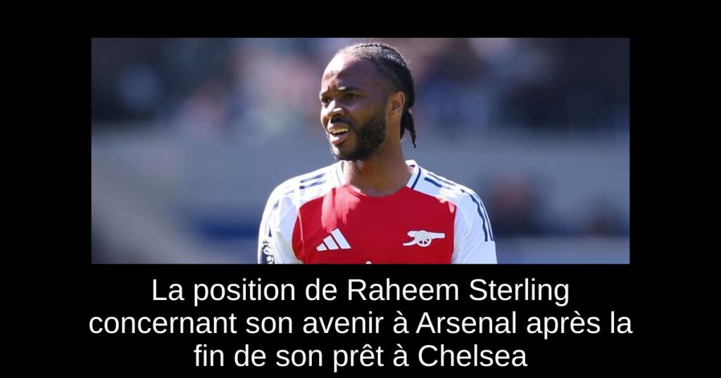 La position de Raheem Sterling concernant son avenir à Arsenal après la fin de son prêt à Chelsea