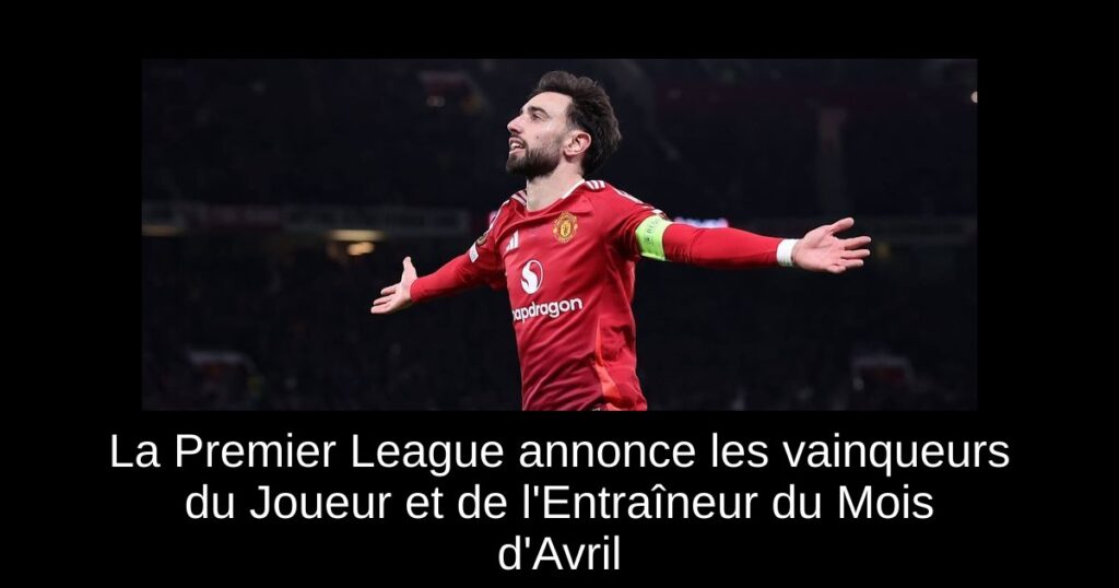La Premier League annonce les vainqueurs du Joueur et de l'Entraîneur du Mois d'Avril