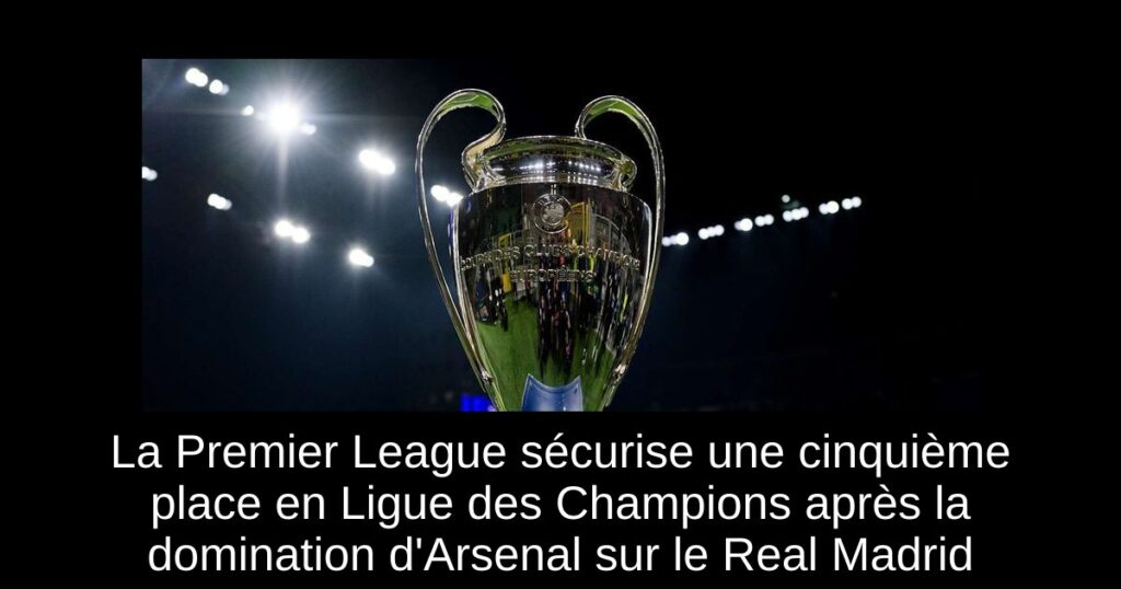 La Premier League sécurise une cinquième place en Ligue des Champions après la domination d'Arsenal sur le Real Madrid