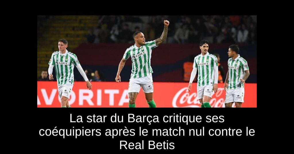 La star du Barça critique ses coéquipiers après le match nul contre le Real Betis
