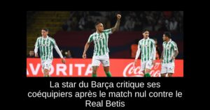 La star du Barça critique ses coéquipiers après le match nul contre le Real Betis
