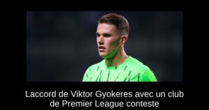 Laccord de Viktor Gyokeres avec un club de Premier League conteste