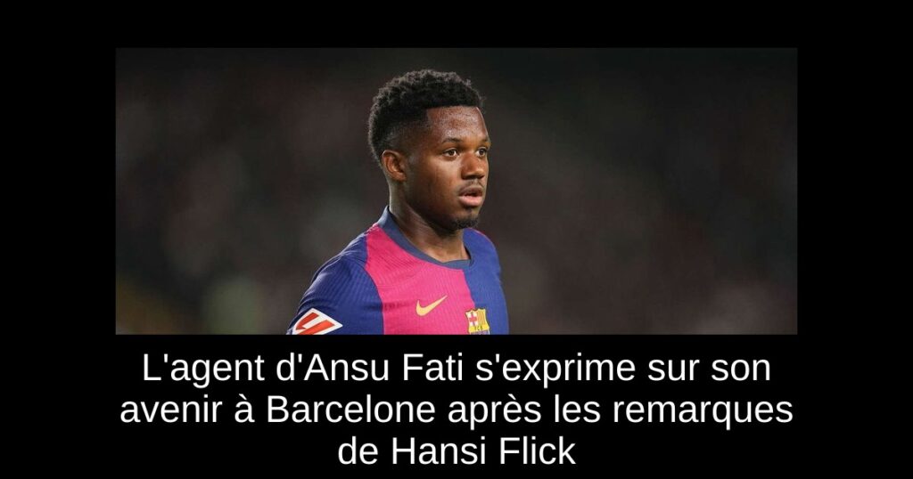 L'agent d'Ansu Fati s'exprime sur son avenir à Barcelone après les remarques de Hansi Flick