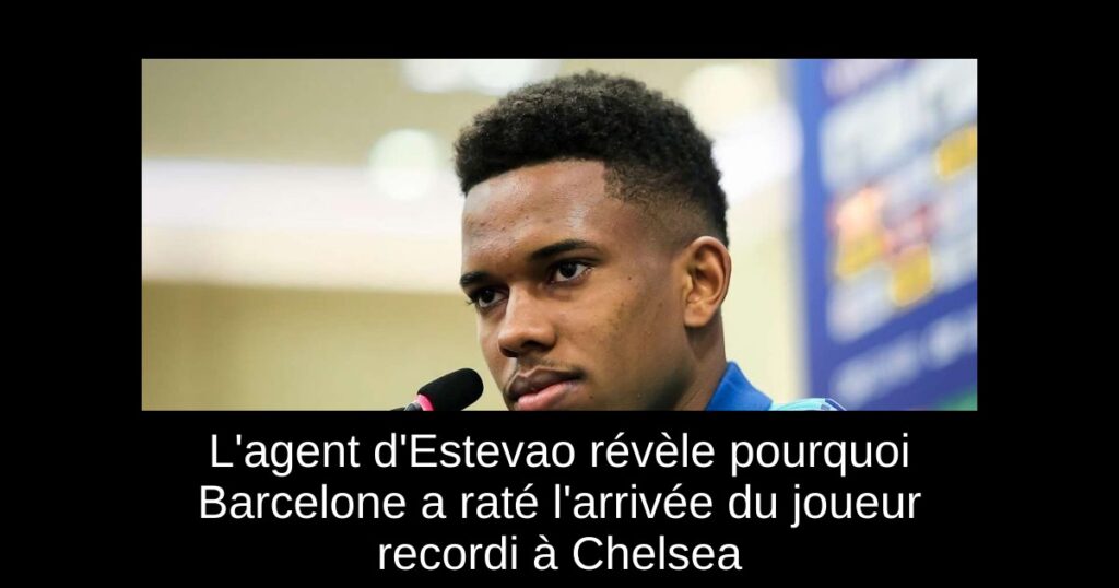 L'agent d'Estevao révèle pourquoi Barcelone a raté l'arrivée du joueur recordi à Chelsea