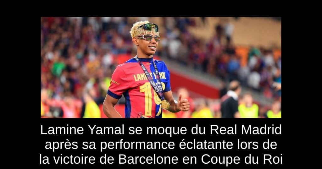 Lamine Yamal se moque du Real Madrid après sa performance éclatante lors de la victoire de Barcelone en Coupe du Roi