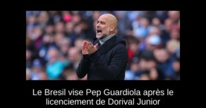 Le Bresil vise Pep Guardiola après le licenciement de Dorival Junior