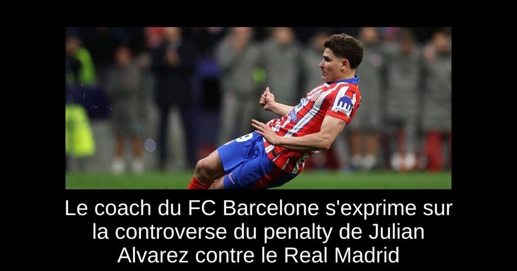 Le coach du FC Barcelone s'exprime sur la controverse du penalty de Julian Alvarez contre le Real Madrid