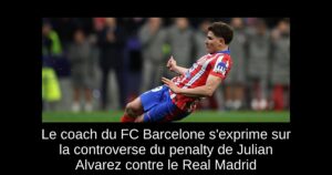 Le coach du FC Barcelone s&rsquo;exprime sur la controverse du penalty de Julian Alvarez contre le Real Madrid