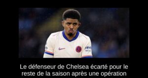 Le défenseur de Chelsea écarté pour le reste de la saison après une opération