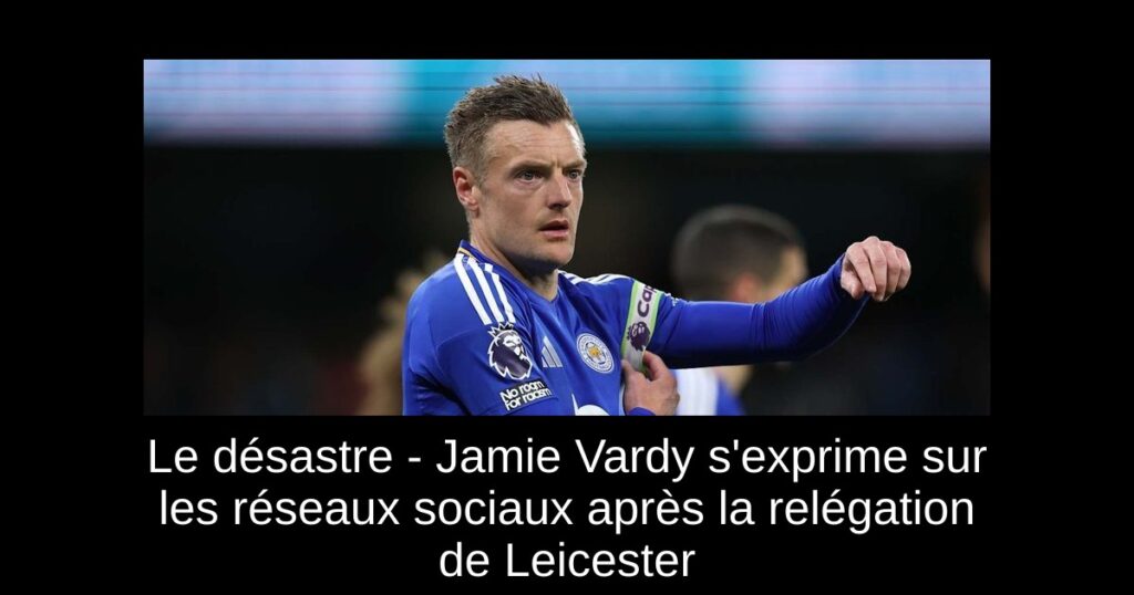 Le désastre - Jamie Vardy s'exprime sur les réseaux sociaux après la relégation de Leicester
