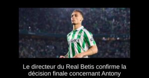 Le directeur du Real Betis confirme la décision finale concernant Antony