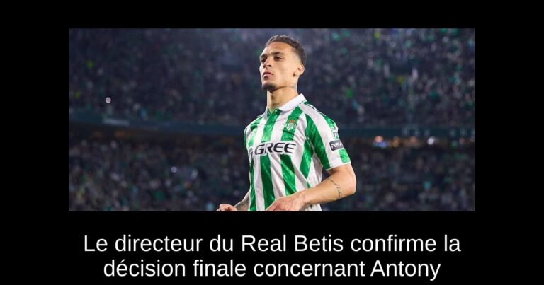 Le directeur du Real Betis confirme la décision finale concernant Antony